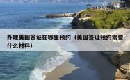 办理美国签证在哪里预约（美国签证预约需要什么材料）