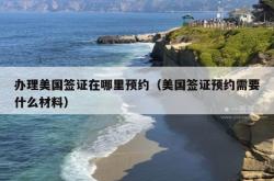 办理美国签证在哪里预约（美国签证预约需要什么材料）