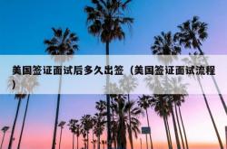 美国签证面试后多久出签（美国签证面试流程）