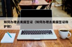 如何办理去美国签证（如何办理去美国签证和护照）