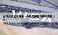 办理美国签证探亲（办理美国签证探亲需要什么）