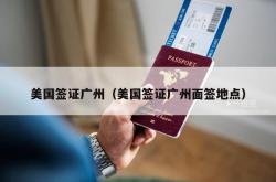 美国签证广州（美国签证广州面签地点）