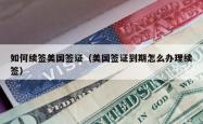 如何续签美国签证（美国签证到期怎么办理续签）