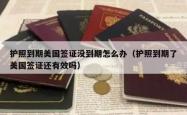 护照到期美国签证没到期怎么办（护照到期了美国签证还有效吗）