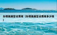 办理美国签证费用（办理美国签证费用多少钱）