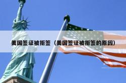 美国签证被拒签（美国签证被拒签的原因）
