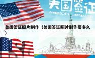 美国签证照片制作（美国签证照片制作要多久）