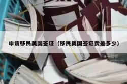 申请移民美国签证（移民美国签证费是多少）