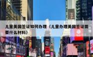 儿童美国签证如何办理（儿童办理美国签证需要什么材料）