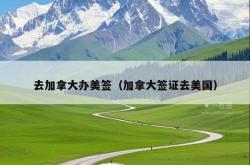 去加拿大办美签（加拿大签证去美国）
