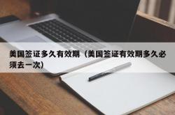 美国签证多久有效期（美国签证有效期多久必须去一次）