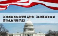办理美国签证需要什么材料（办理美国签证需要什么材料和手续）
