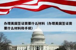 办理美国签证需要什么材料（办理美国签证需要什么材料和手续）