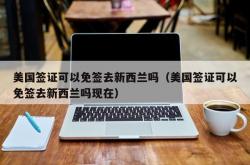 美国签证可以免签去新西兰吗（美国签证可以免签去新西兰吗现在）