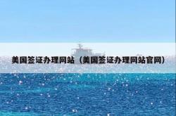美国签证办理网站（美国签证办理网站官网）