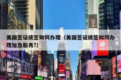 美国签证续签如何办理（美国签证续签如何办理加急服务?）