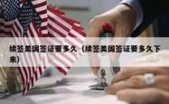 续签美国签证要多久（续签美国签证要多久下来）