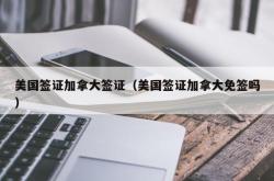 美国签证加拿大签证（美国签证加拿大免签吗）