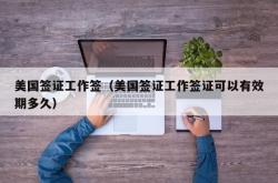 美国签证工作签（美国签证工作签证可以有效期多久）
