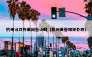杭州可以办美国签证吗（杭州美签哪里办理）