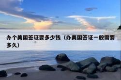 办个美国签证要多少钱（办美国签证一般需要多久）