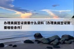 办理美国签证需要什么资料（办理美国签证需要哪些条件）