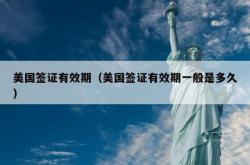 美国签证有效期（美国签证有效期一般是多久）