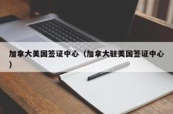 加拿大美国签证中心（加拿大驻美国签证中心）