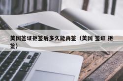 美国签证拒签后多久能再签（美国 签证 拒签）