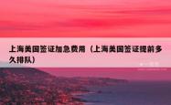 上海美国签证加急费用（上海美国签证提前多久排队）