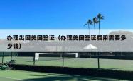办理出国美国签证（办理美国签证费用需要多少钱）