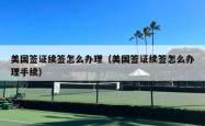 美国签证续签怎么办理（美国签证续签怎么办理手续）