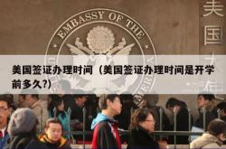 美国签证办理时间（美国签证办理时间是开学前多久?）