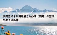 美国签证十年到期后怎么办理（美国十年签证到期了怎么办）