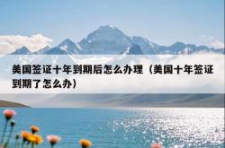 美国签证十年到期后怎么办理（美国十年签证到期了怎么办）
