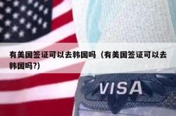 有美国签证可以去韩国吗（有美国签证可以去韩国吗?）