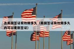 去美国签证有效期多久（美国签证有效期多久内可以重新签证）