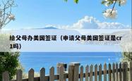 给父母办美国签证（申请父母美国签证是cr1吗）