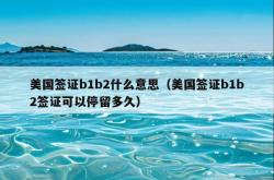 美国签证b1b2什么意思（美国签证b1b2签证可以停留多久）