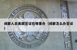 成都人去美国签证在哪里办（成都怎么办签证）