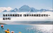 加拿大和美国签证（加拿大和美国签证可以一起办吗）