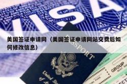 美国签证申请网（美国签证申请网站交费后如何修改信息）