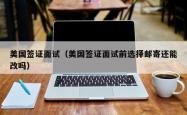美国签证面试（美国签证面试前选择邮寄还能改吗）