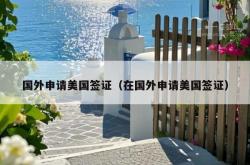 国外申请美国签证（在国外申请美国签证）