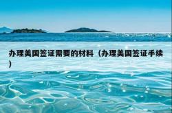 办理美国签证需要的材料（办理美国签证手续）