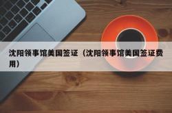 沈阳领事馆美国签证（沈阳领事馆美国签证费用）
