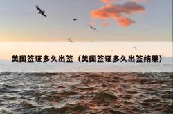 美国签证多久出签（美国签证多久出签结果）