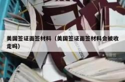 美国签证面签材料（美国签证面签材料会被收走吗）