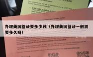 办理美国签证要多少钱（办理美国签证一般需要多久呀）