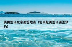 美国签证北京面签地点（北京赴美签证面签预约）